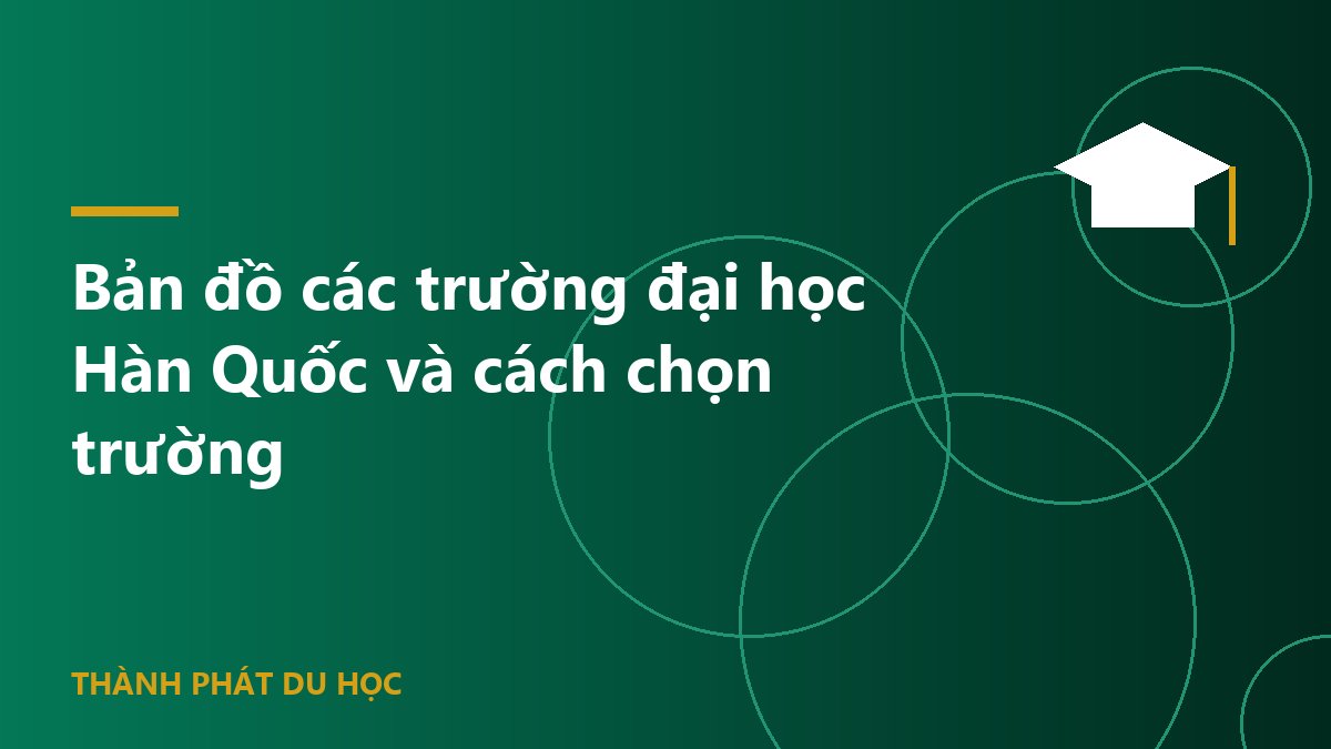 Bản đồ các trường đại học Hàn Quốc và cách chọn trường