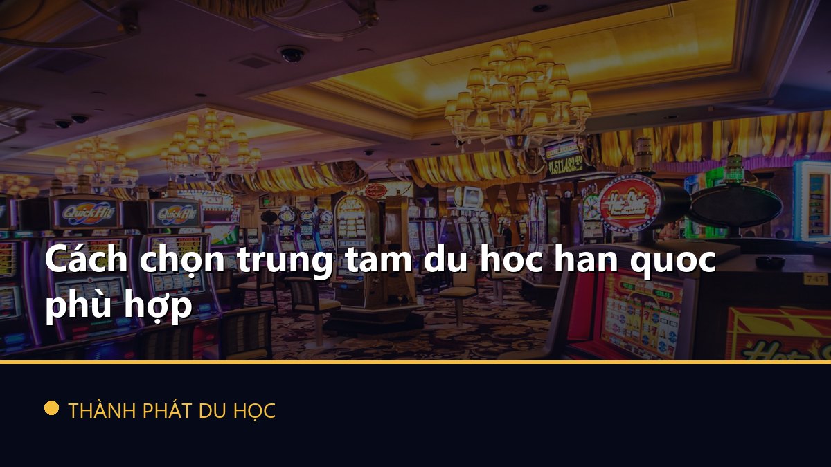 Cách chọn trung tam du hoc han quoc phù hợp