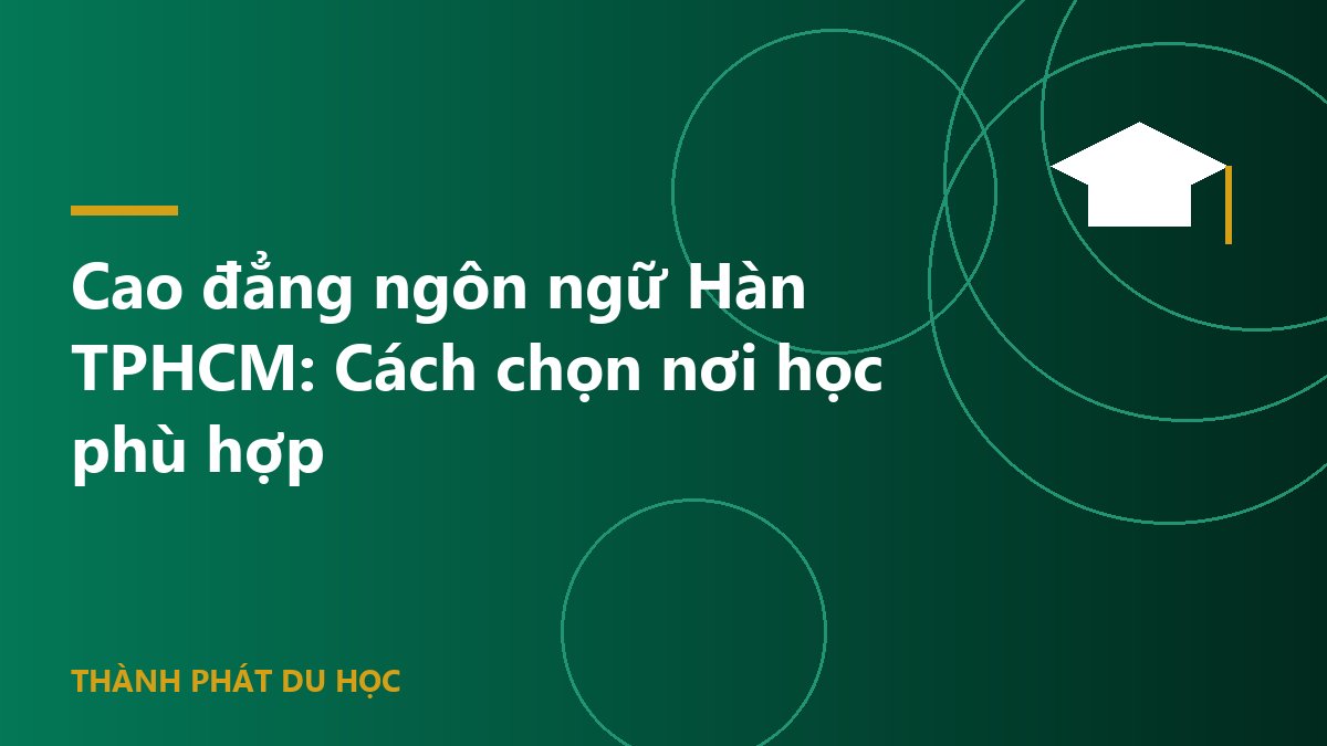 Cao đẳng ngôn ngữ Hàn TPHCM: Cách chọn nơi học phù hợp