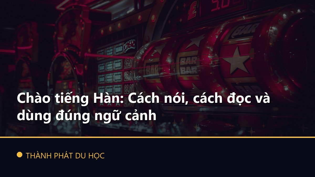 Chào tiếng Hàn: Cách nói, cách đọc và dùng đúng ngữ cảnh