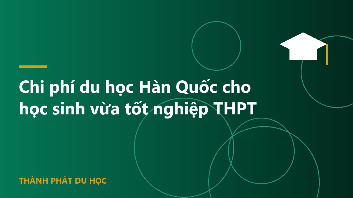 Chi phí du học Hàn Quốc cho học sinh vừa tốt nghiệp THPT
