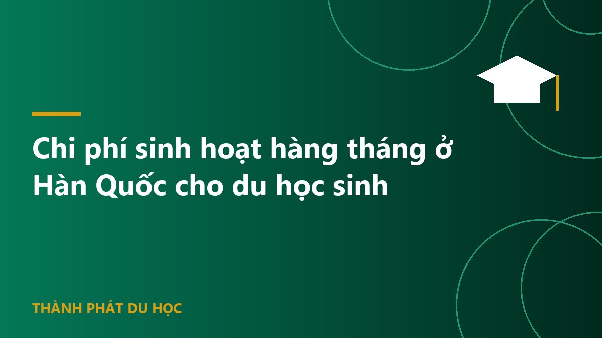 Chi phí sinh hoạt hàng tháng ở Hàn Quốc cho du học sinh