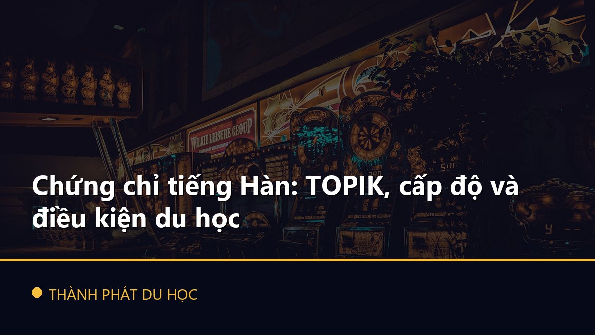 Chứng chỉ tiếng Hàn: TOPIK, cấp độ và điều kiện du học