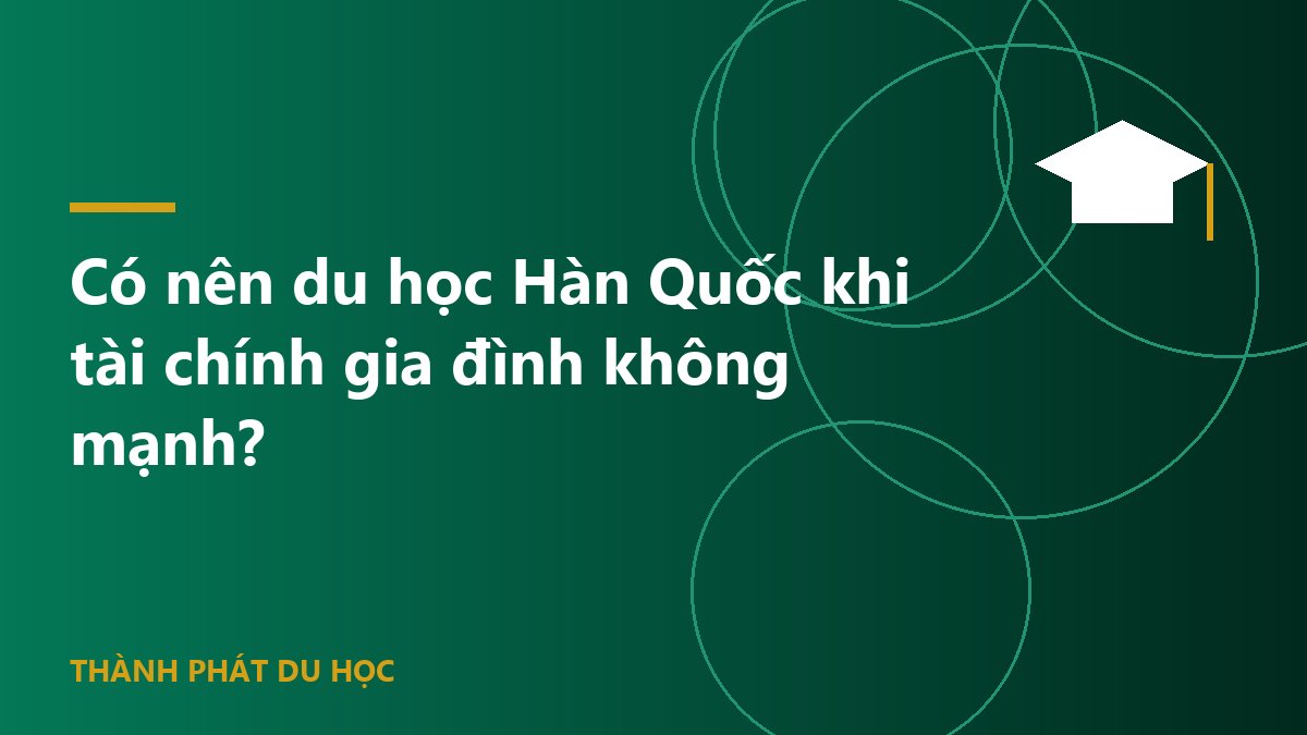 Có nên du học Hàn Quốc khi tài chính gia đình không mạnh?