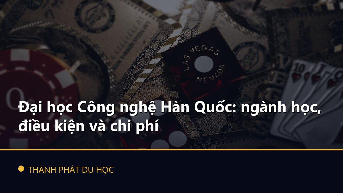 Đại học Công nghệ Hàn Quốc: ngành học, điều kiện và chi phí