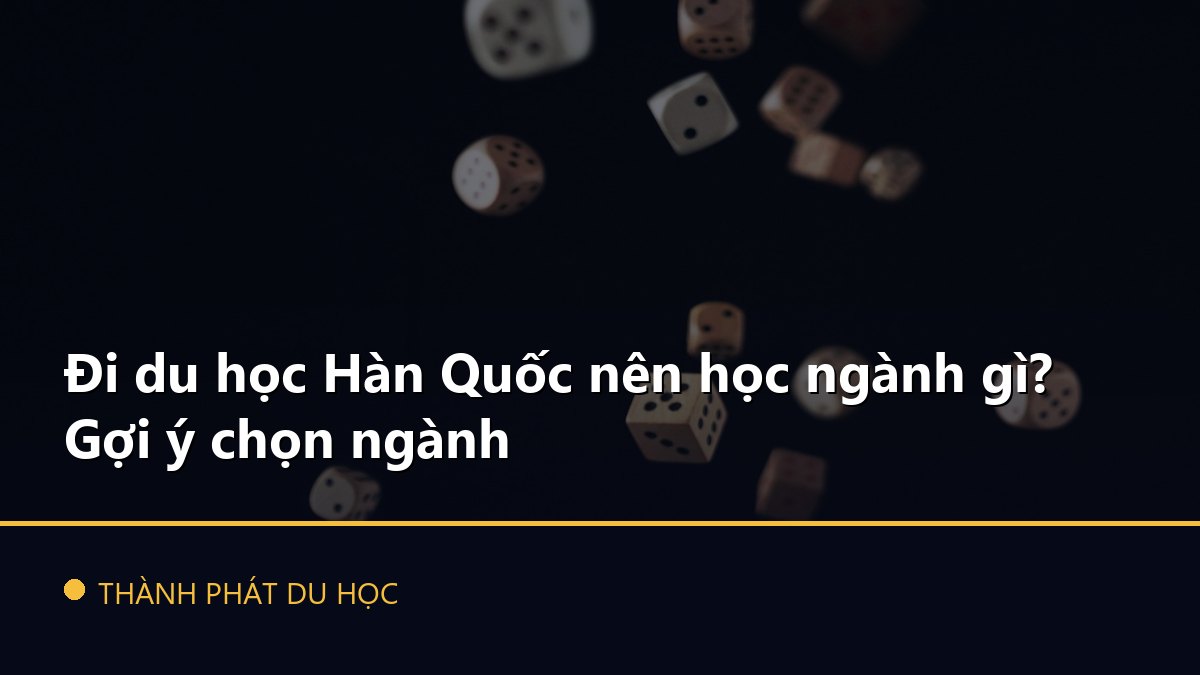Đi du học Hàn Quốc nên học ngành gì? Gợi ý chọn ngành