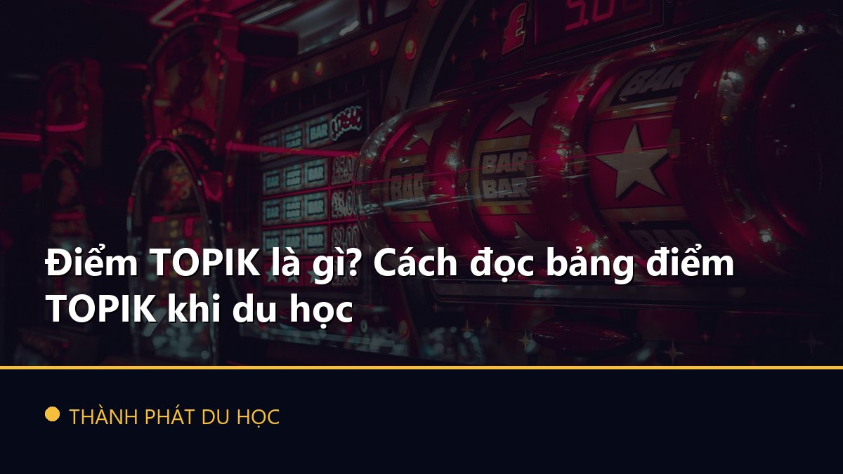 Điểm TOPIK là gì? Cách đọc bảng điểm TOPIK khi du học