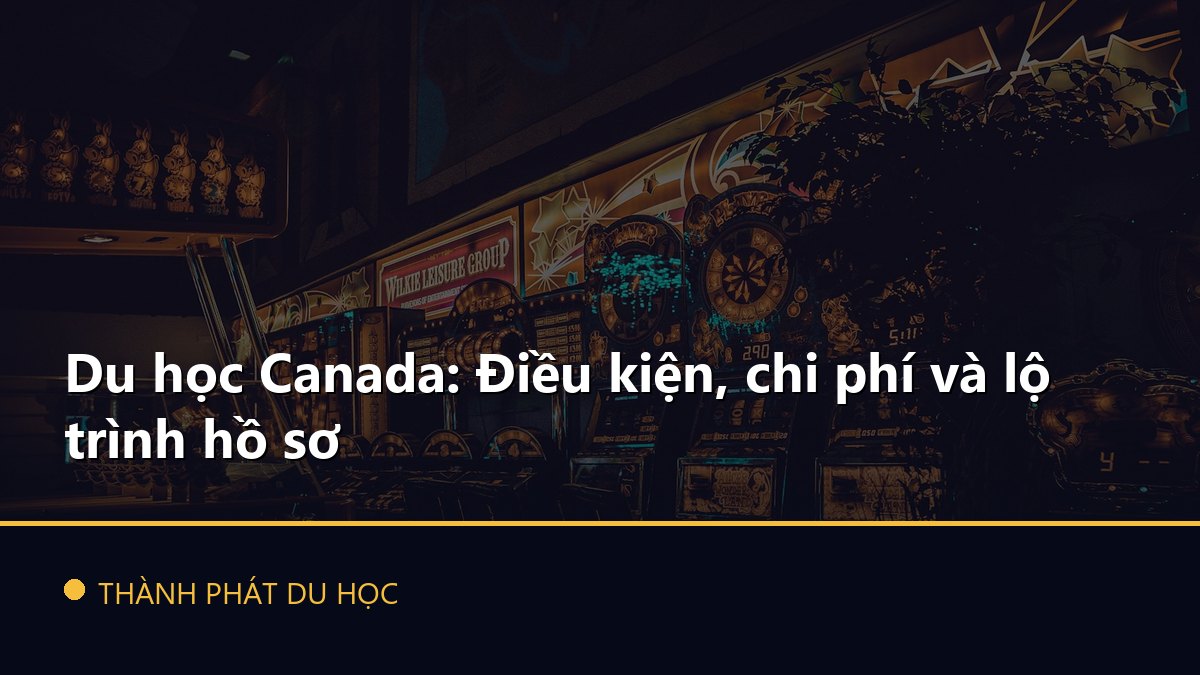 Du học Canada: Điều kiện, chi phí và lộ trình hồ sơ