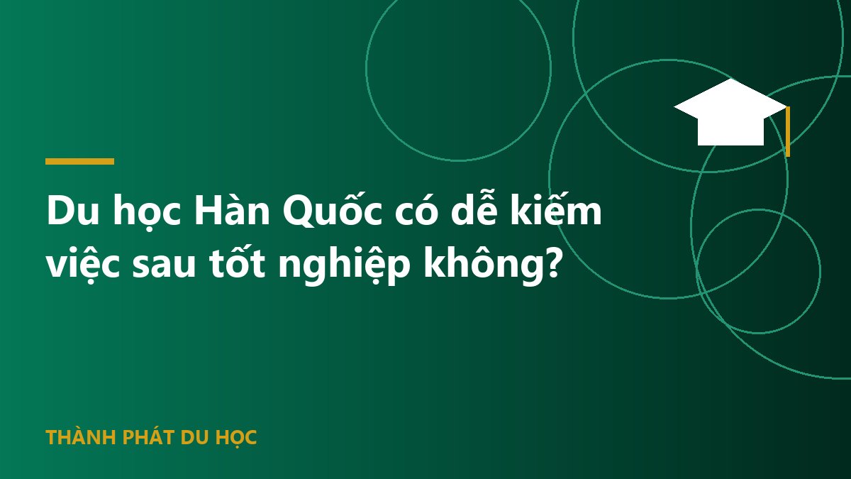 Du học Hàn Quốc có dễ kiếm việc sau tốt nghiệp không?