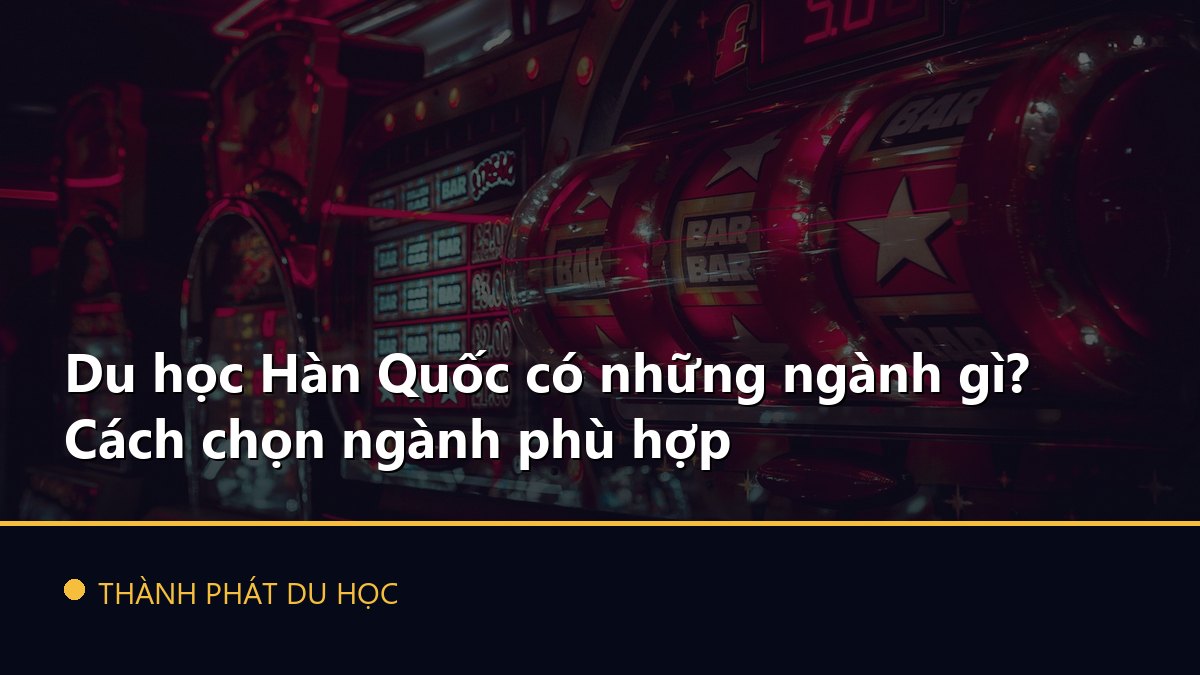 Du học Hàn Quốc có những ngành gì? Cách chọn ngành phù hợp