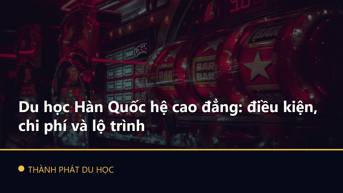 Du học Hàn Quốc hệ cao đẳng: điều kiện, chi phí và lộ trình