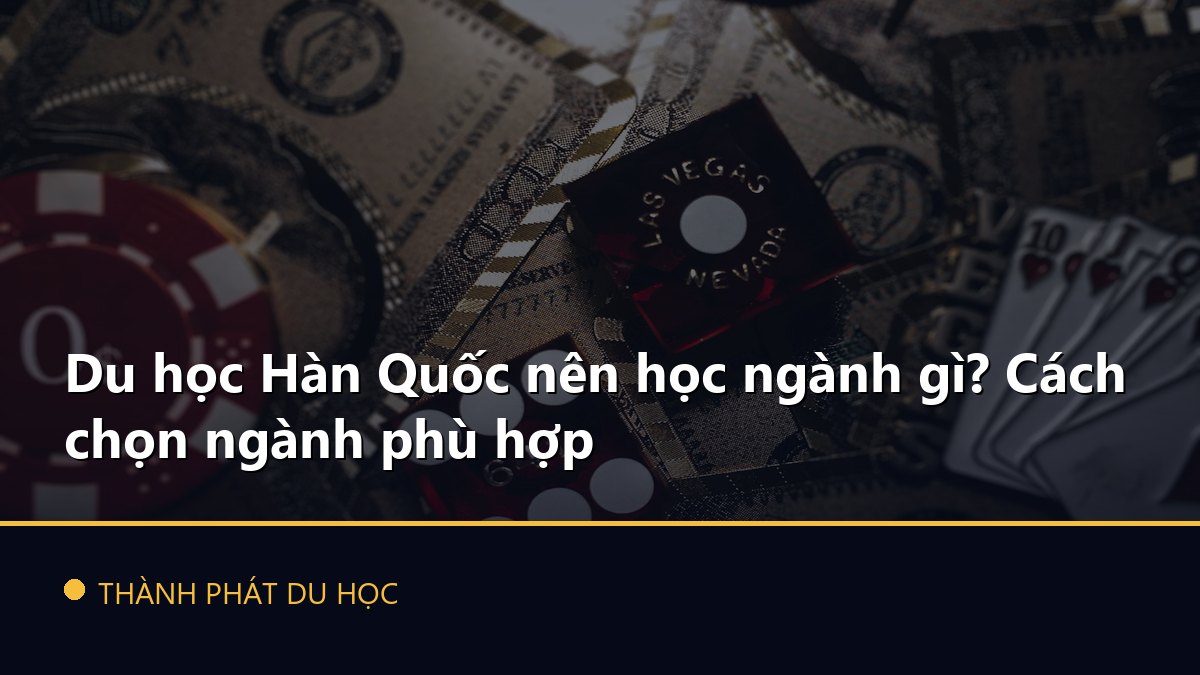 Du học Hàn Quốc nên học ngành gì? Cách chọn ngành phù hợp