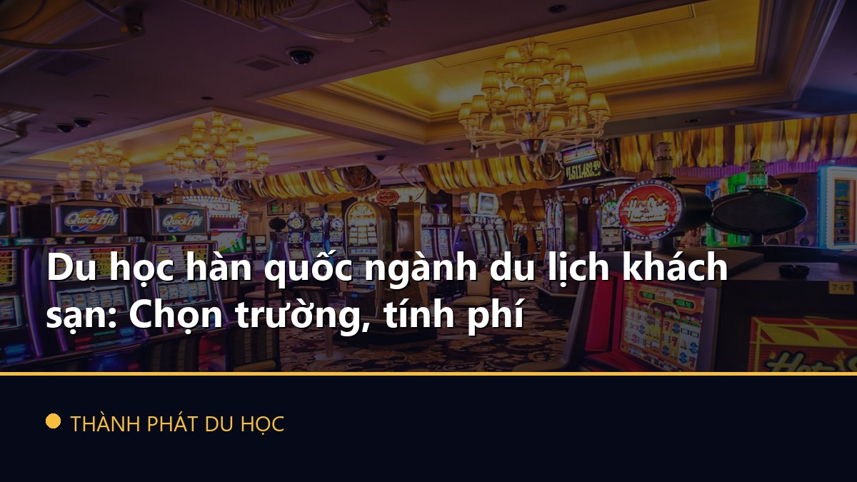 Du học hàn quốc ngành du lịch khách sạn: Chọn trường, tính phí