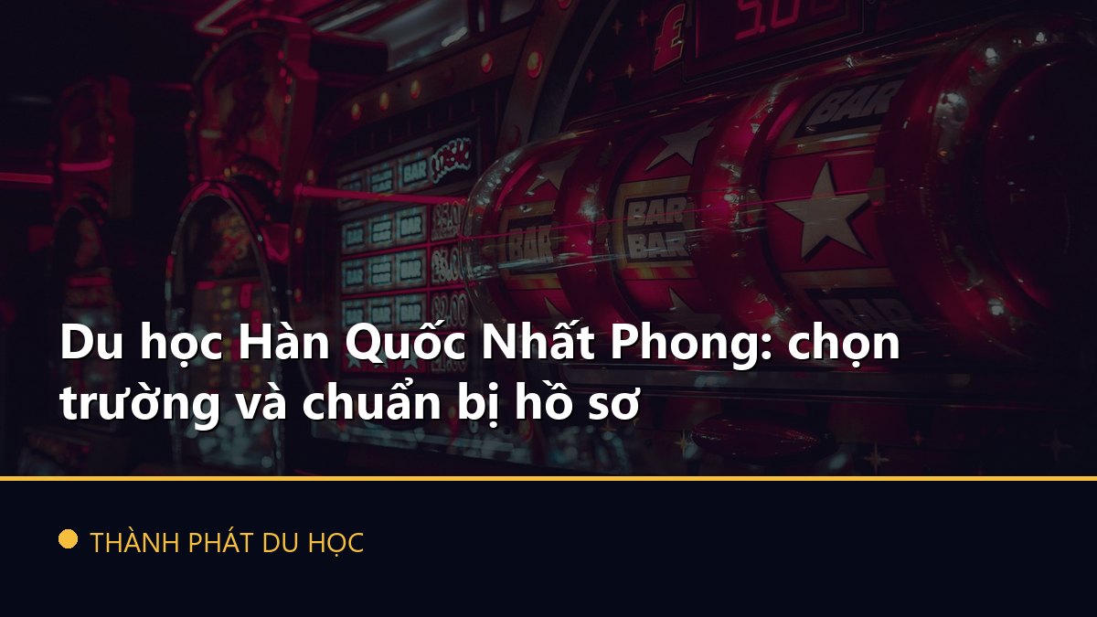 Du học Hàn Quốc Nhất Phong: chọn trường và chuẩn bị hồ sơ