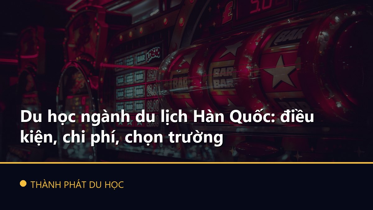 Du học ngành du lịch Hàn Quốc: điều kiện, chi phí, chọn trường