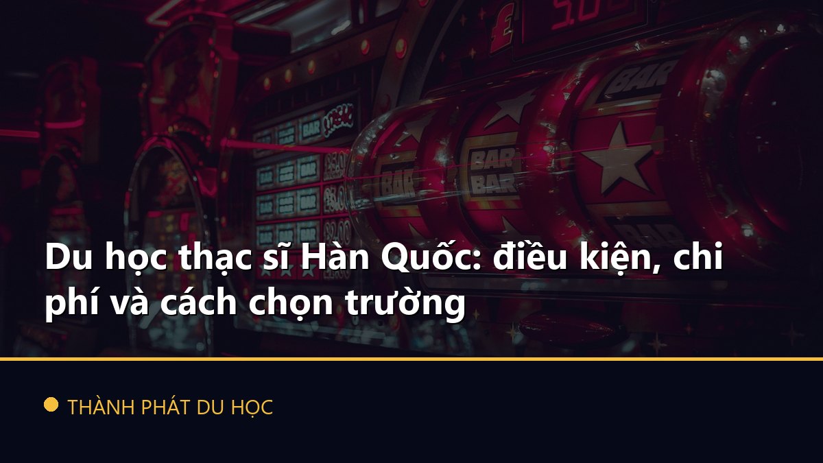 Du học thạc sĩ Hàn Quốc: điều kiện, chi phí và cách chọn trường
