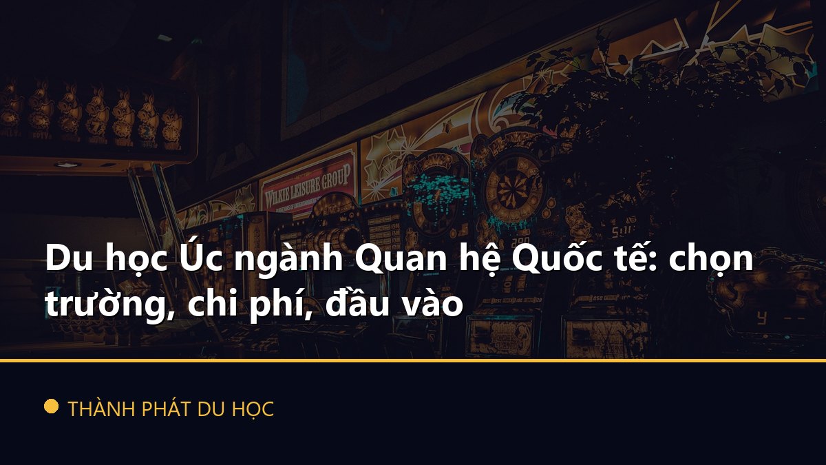 Du học Úc ngành Quan hệ Quốc tế: chọn trường, chi phí, đầu vào