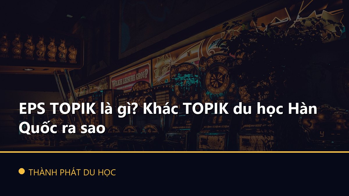 EPS TOPIK là gì? Khác TOPIK du học Hàn Quốc ra sao