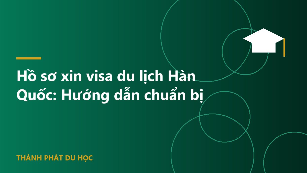 Hồ sơ xin visa du lịch Hàn Quốc: Hướng dẫn chuẩn bị