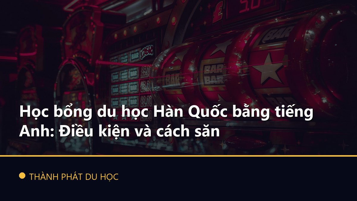 Học bổng du học Hàn Quốc bằng tiếng Anh: Điều kiện và cách săn
