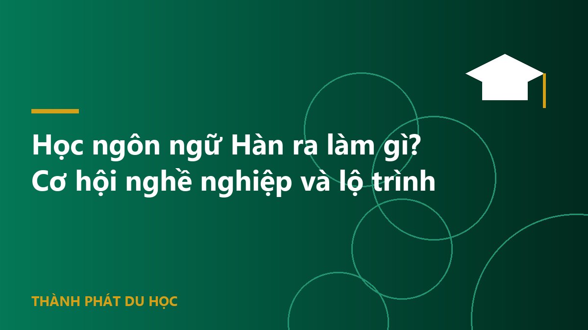 Học ngôn ngữ Hàn ra làm gì? Cơ hội nghề nghiệp và lộ trình