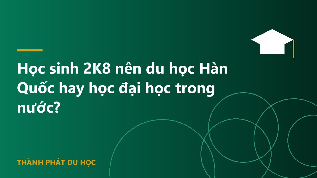 Học sinh 2K8 nên du học Hàn Quốc hay học đại học trong nước?