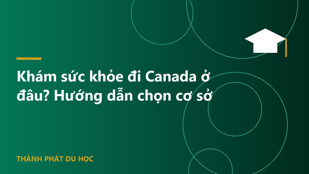 Khám sức khỏe đi Canada ở đâu? Hướng dẫn chọn cơ sở