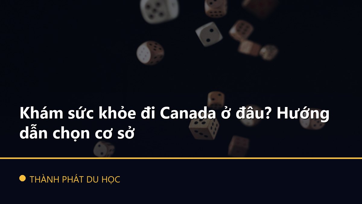 Khám sức khỏe đi Canada ở đâu? Hướng dẫn chọn cơ sở