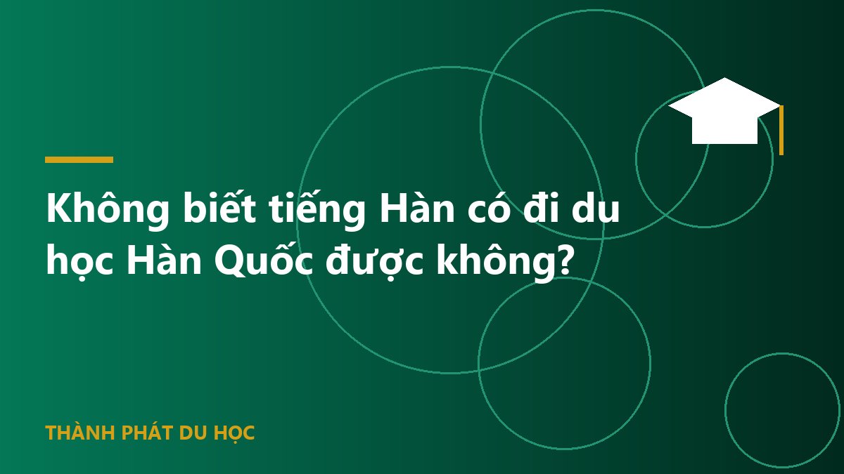 Không biết tiếng Hàn có đi du học Hàn Quốc được không?