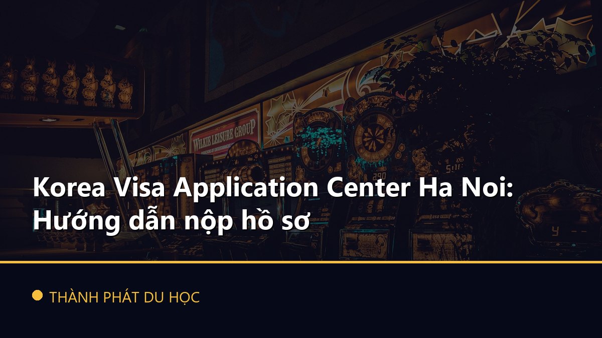 Korea Visa Application Center Ha Noi: Hướng dẫn nộp hồ sơ