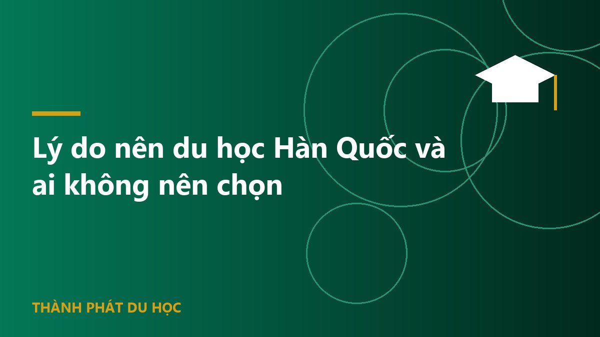 Lý do nên du học Hàn Quốc và ai không nên chọn
