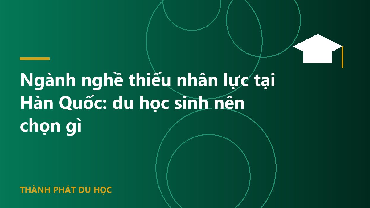 Ngành nghề thiếu nhân lực tại Hàn Quốc: du học sinh nên chọn gì