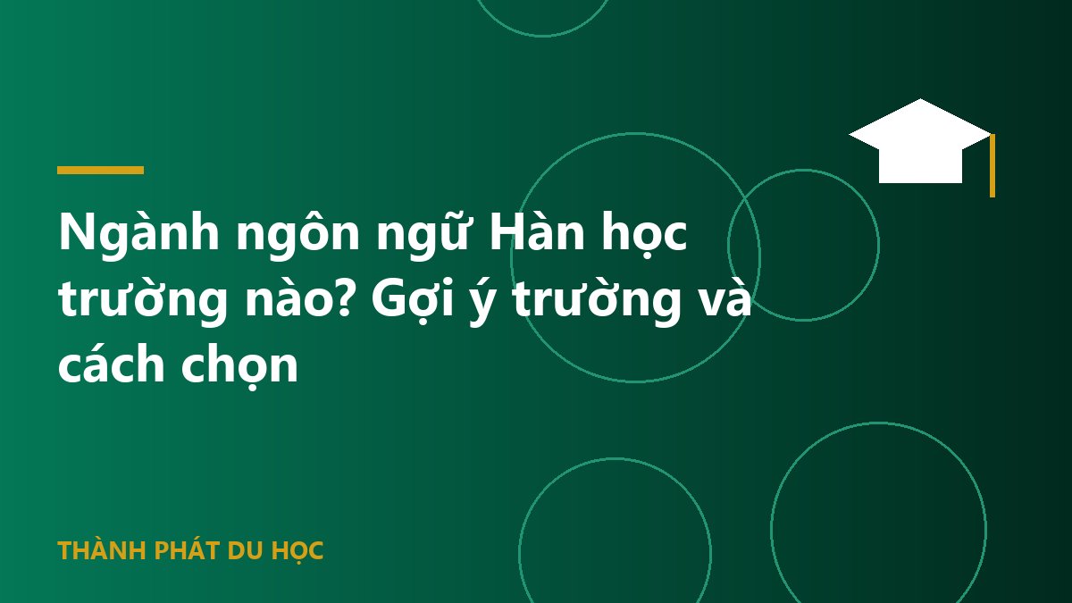 Ngành ngôn ngữ Hàn học trường nào? Gợi ý trường và cách chọn