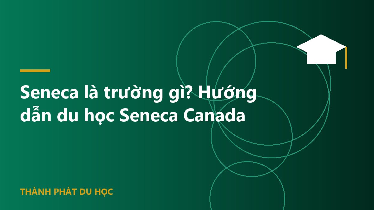 Seneca là trường gì? Hướng dẫn du học Seneca Canada