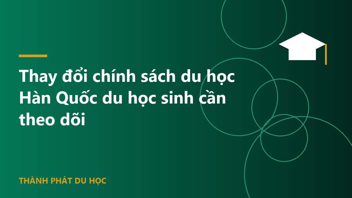 Thay đổi chính sách du học Hàn Quốc du học sinh cần theo dõi