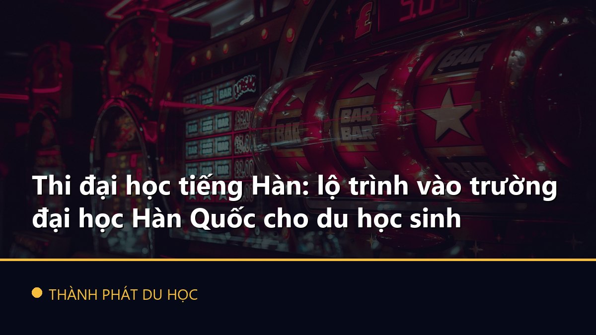 Thi đại học tiếng Hàn: lộ trình vào trường đại học Hàn Quốc cho du học sinh