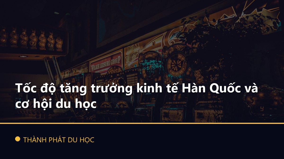 Tốc độ tăng trưởng kinh tế Hàn Quốc và cơ hội du học