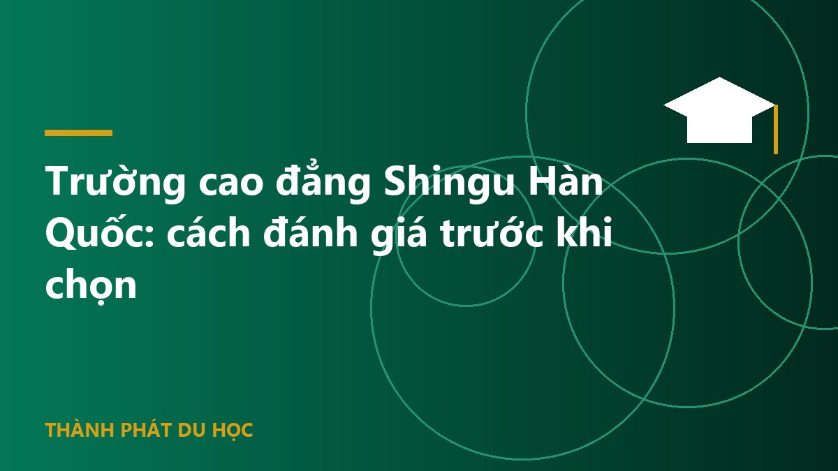 Trường cao đẳng Shingu Hàn Quốc: cách đánh giá trước khi chọn