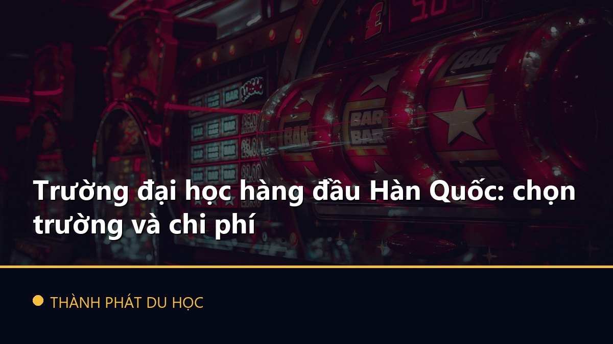 Trường đại học hàng đầu Hàn Quốc: chọn trường và chi phí