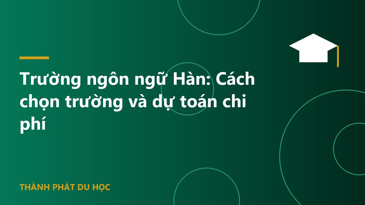 Trường ngôn ngữ Hàn: Cách chọn trường và dự toán chi phí