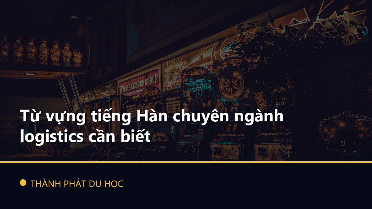 Từ vựng tiếng Hàn chuyên ngành logistics cần biết