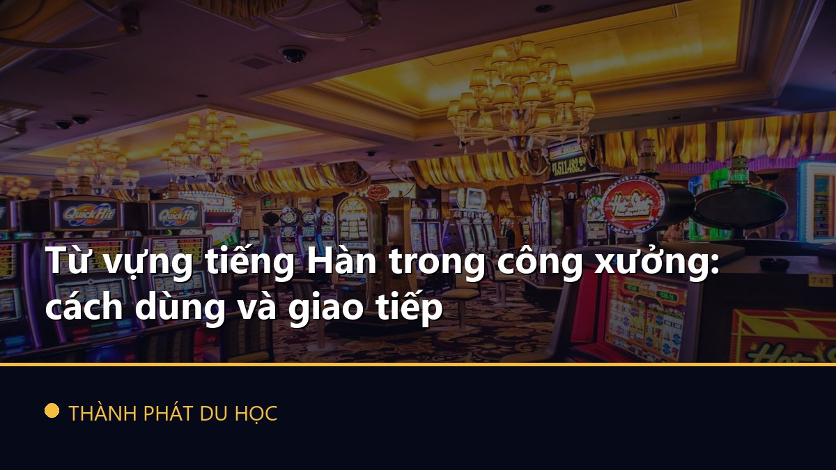 Từ vựng tiếng Hàn trong công xưởng: cách dùng và giao tiếp