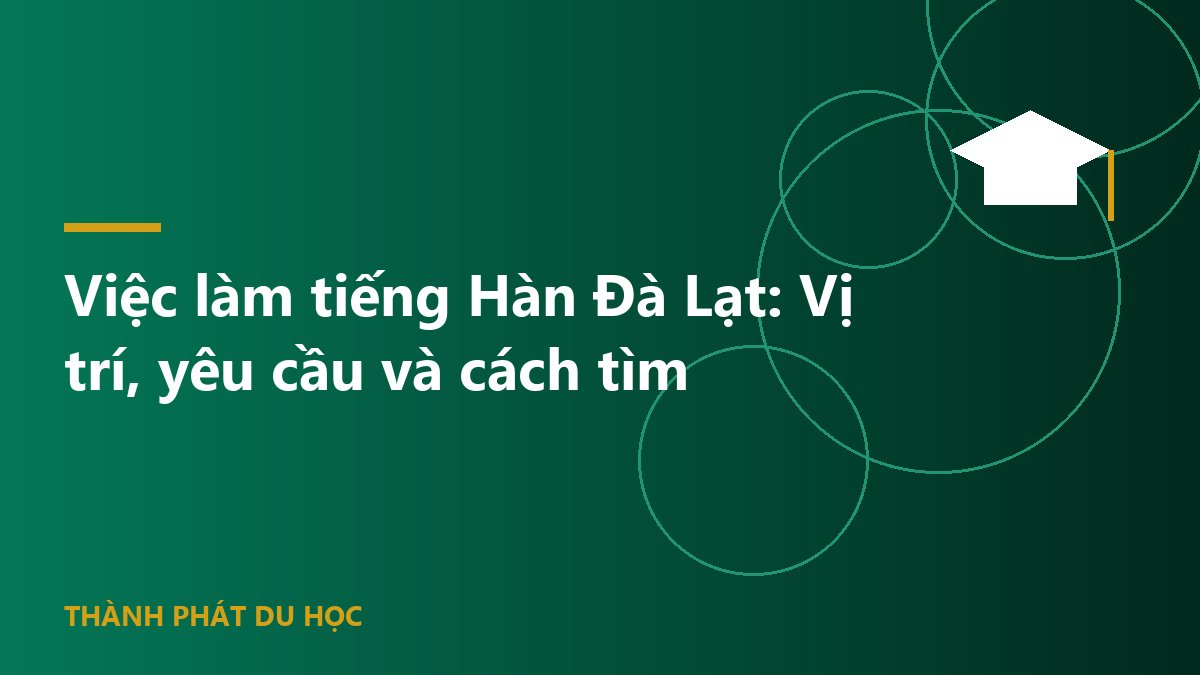 Việc làm tiếng Hàn Đà Lạt: Vị trí, yêu cầu và cách tìm