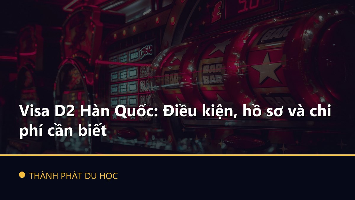 Visa D2 Hàn Quốc: Điều kiện, hồ sơ và chi phí cần biết