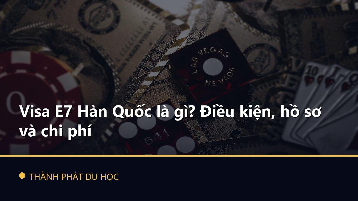 Visa E7 Hàn Quốc là gì? Điều kiện, hồ sơ và chi phí