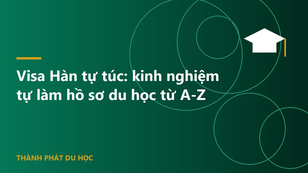 Visa Hàn tự túc: kinh nghiệm tự làm hồ sơ du học từ A-Z