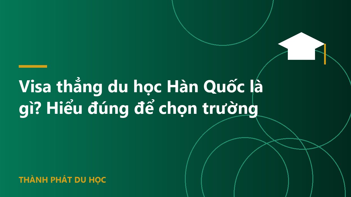 Visa thẳng du học Hàn Quốc là gì? Hiểu đúng để chọn trường